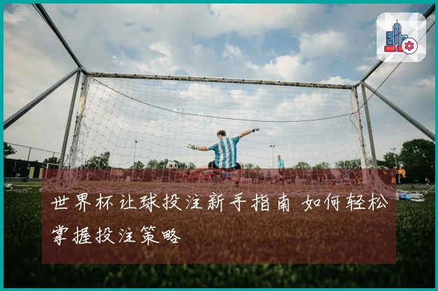 世界杯让球投注新手指南 如何轻松掌握投注策略