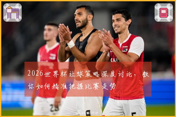2026世界杯让球策略深度讨论，教你如何精准把握比赛走势
