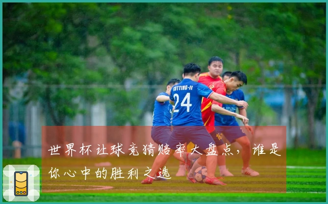世界杯让球竞猜赔率大盘点，谁是你心中的胜利之选