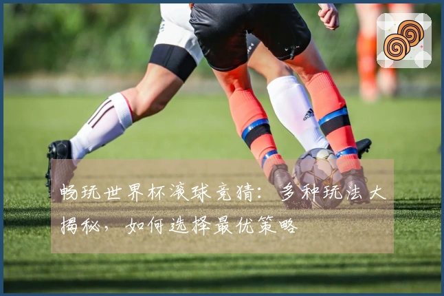 畅玩世界杯滚球竞猜：多种玩法大揭秘，如何选择最优策略