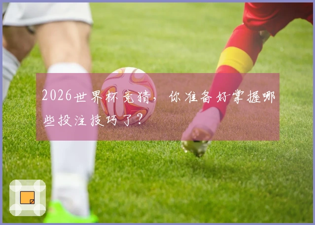 2026世界杯竞猜，你准备好掌握哪些投注技巧了？