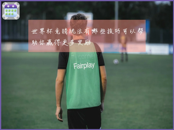 世界杯竞猜玩法有哪些技巧可以帮助你赢得更多奖励
