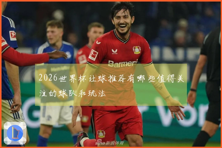 2026世界杯让球推荐有哪些值得关注的球队和玩法