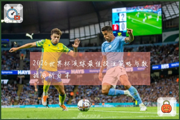 2026世界杯滚球最佳投注策略与数据分析分享