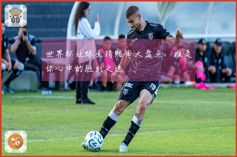 世界杯让球竞猜赔率大盘点，谁是你心中的胜利之选