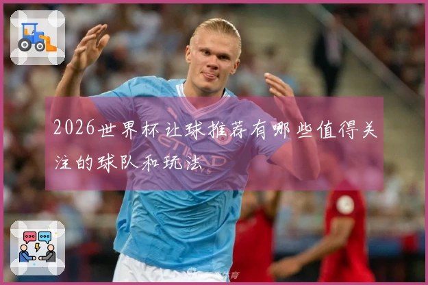 2026世界杯让球推荐有哪些值得关注的球队和玩法