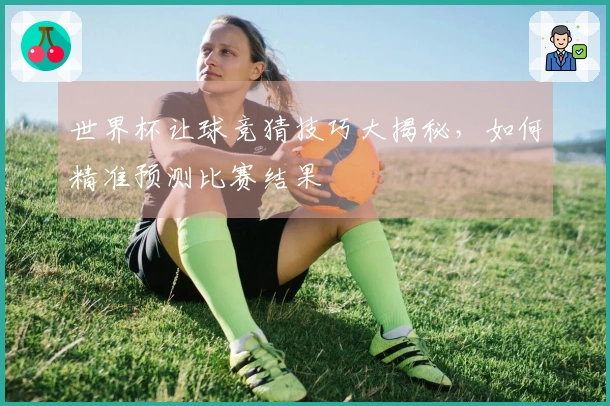 世界杯让球竞猜技巧大揭秘，如何精准预测比赛结果