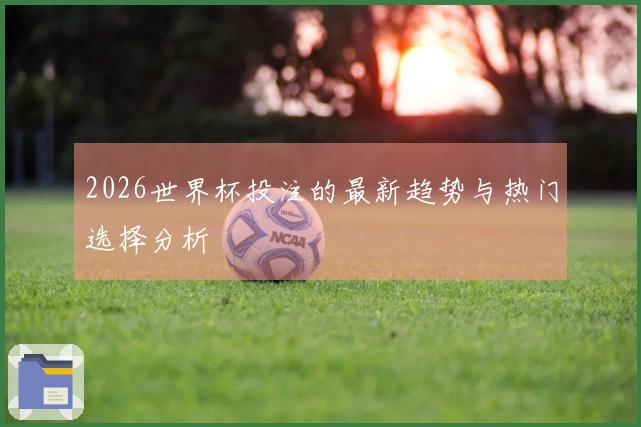 2026世界杯投注的最新趋势与热门选择分析