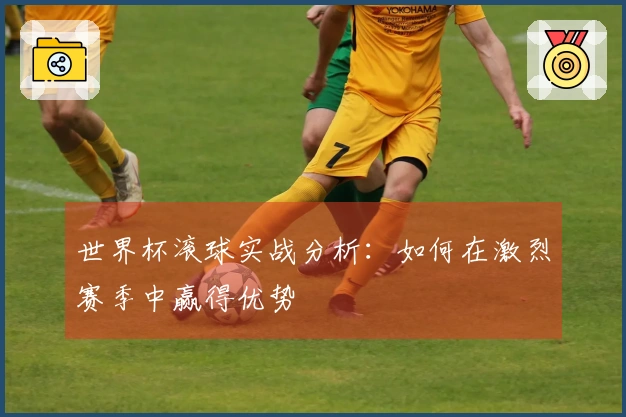 世界杯滚球实战分析：如何在激烈赛季中赢得优势
